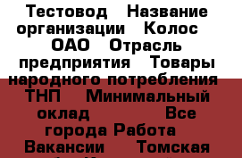 Тестовод › Название организации ­ Колос-3, ОАО › Отрасль предприятия ­ Товары народного потребления (ТНП) › Минимальный оклад ­ 20 000 - Все города Работа » Вакансии   . Томская обл.,Кедровый г.